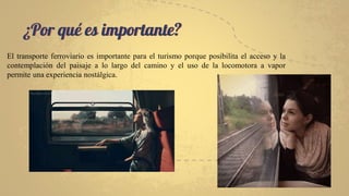 El transporte ferroviario es importante para el turismo porque posibilita el acceso y la
contemplación del paisaje a lo largo del camino y el uso de la locomotora a vapor
permite una experiencia nostálgica.
¿Por qué es importante?
 