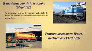 Primera locomotora Diesel-
eléctrica en EEUU 1925
Gran desarrollo de la tracción
Diesel 1912
• Se construye, para los ferrocarriles del estado de
Prusia, la primera locomotora Diesel del mundo de
gran potencia.
 