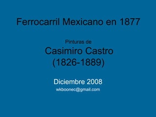 Ferrocarril Mexicano en 1877 Pinturas de   Casimiro Castro (1826-1889) Diciembre 2008 [email_address] 