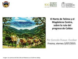 El Norte de Tolima y el
Magdalena Centro,
sobre la ruta del
progreso de Caldas
Por Gonzalo Duque -Escobar
Fresno, viernes ...