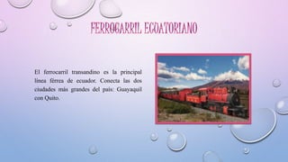 El ferrocarril transandino es la principal
línea férrea de ecuador. Conecta las dos
ciudades más grandes del país: Guayaquil
con Quito.
 