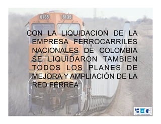 CON LA LIQUIDACION DE LA
 EMPRESA FERROCARRILES
 NACIONALES DE COLOMBIA
 SE LIQUIDARON TAMBIEN
 TO D O S L O S P L A N E S D E
 MEJORA Y AMPLIACIÓN DE LA
 RED FÉRREA
 