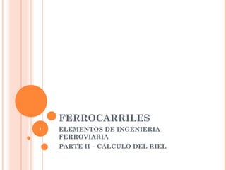 FERROCARRILES
ELEMENTOS DE INGENIERIA
FERROVIARIA
PARTE II – CALCULO DEL RIEL
1
 