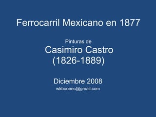 Ferrocarril Mexicano en 1877 Pinturas de   Casimiro Castro (1826-1889) Diciembre 2008 [email_address] 