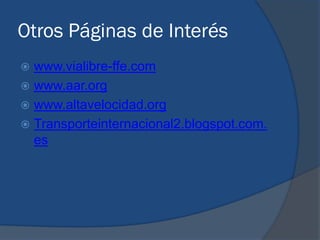 Otros Páginas de Interés
 www.vialibre-ffe.com
 www.aar.org
 www.altavelocidad.org
 Transporteinternacional2.blogspot.com.
  es
 