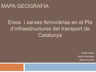 MAPA GEOGRAFIA


 Eixos i xarxes ferroviàrias en el Pla
  d’infraestructures del transport de
               Catalunya


                                  Adrián Martín
                               Héctor Rodríguez
                                Mónica Gordillo
 