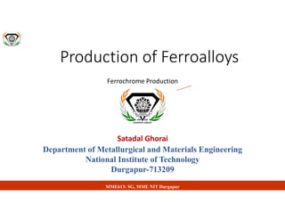 Production of Ferroalloys
Ferrochrome Production
Department of Metallurgical and Materials Engineering
National Institute of Technology
Durgapur-713209
Satadal Ghorai
MME613: SG, MME NIT Durgapur
 