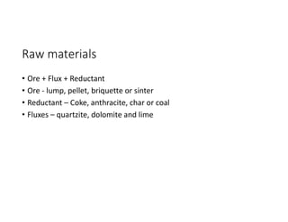 Raw materials
• Ore + Flux + Reductant
• Ore - lump, pellet, briquette or sinter
• Reductant – Coke, anthracite, char or coal
• Fluxes – quartzite, dolomite and lime
 