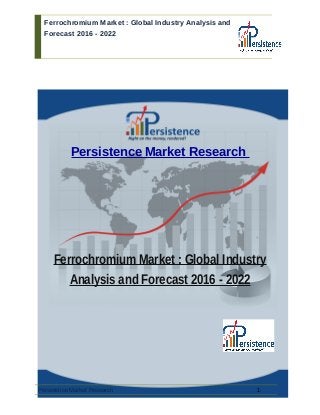 Ferrochromium Market : Global Industry Analysis and
Forecast 2016 - 2022
Persistence Market Research
Ferrochromium Market : Global Industry
Analysis and Forecast 2016 - 2022
Persistence Market Research 1
 