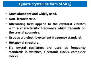 Quartz(crystalline form of SiO2)

• Most abundant and widely used.
• Non- ferroelectric.
• Alternating field applied to th...