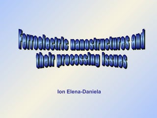 Ion Elena-Daniela Ferroelectric nanostructures and their processing issues 