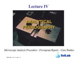 30 September 
Lecture IV 
Microscope Analysis Procedure - Ferrogram Report – Case Studies 
 