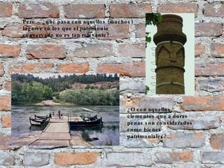 ¿O con aquellos elementos que a duras penas son considerados como bienes patrimoniales?... Pero… ¿qué pasa con aquellos (muchos) lugares en los que el patrimonio conservado no es tan relevante? 