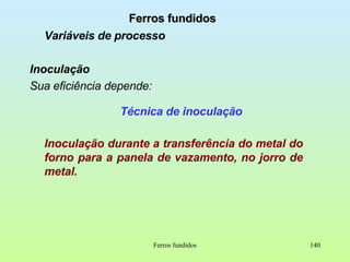 Ferros fundidos Ferros fundidos Variáveis de processo Inoculação Sua eficiência depende: Técnica de inoculação Inoculação durante a transferência do metal do forno para a panela de vazamento, no jorro de metal. 
