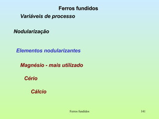 Ferros fundidos Ferros fundidos Variáveis de processo Nodularização Elementos nodularizantes Magnésio - mais utilizado Cério Cálcio 