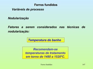 Ferros fundidos Ferros fundidos Variáveis de processo Nodularização Fatores a serem considerados nas técnicas de nodularização: Temperatura do banho Recomendam-se temperaturas de tratamento em torno de 1480 a 1520ºC. 