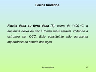 Ferros fundidos Ferrita delta ou ferro delta (  ):  acima de 1400  0 C, a austenita deixa de ser a forma mais estável, voltando a estrutura ser CCC. Este constituinte não apresenta importância no estudo dos aços. Ferros fundidos 