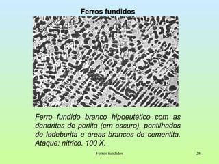 Ferros fundidos Ferros fundidos Ferro fundido branco hipoeutético com as dendritas de perlita (em escuro), pontilhados de ledeburita e áreas brancas de cementita. Ataque: nítrico. 100 X. 