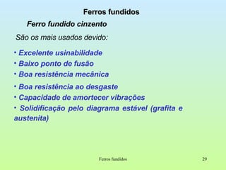 Ferros fundidos Ferro fundido cinzento São os mais usados devido:  Ferros fundidos Excelente usinabilidade Baixo ponto de fusão  Boa resistência mecânica  Boa resistência ao desgaste  Capacidade de amortecer vibrações Solidificação pelo diagrama estável (grafita e austenita) 