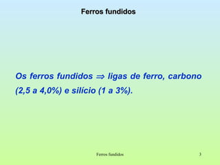 Ferros fundidos Os ferros fundidos    ligas de ferro, carbono (2,5 a 4,0%) e silício (1 a 3%). Ferros fundidos 