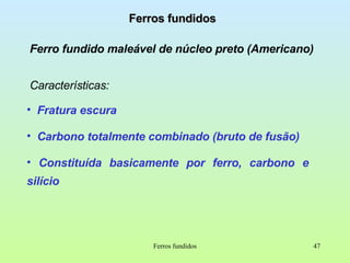 Ferros fundidos Ferro fundido maleável de núcleo preto (Americano) Características: Ferros fundidos Fratura escura Carbono totalmente combinado (bruto de fusão) Constituída basicamente por ferro, carbono e silício 