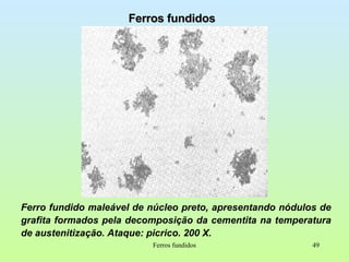 Ferros fundidos Ferro fundido maleável de núcleo preto, apresentando nódulos de grafita formados pela decomposição da cementita na temperatura de austenitização. Ataque: picrico. 200 X. Ferros fundidos 