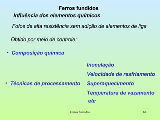 Ferros fundidos Influência dos elementos químicos Ferros fundidos Fofos de alta resistência sem adição de elementos de liga Obtido por meio de controle: Composição química Técnicas de processamento Inoculação Velocidade de resfriamento  Temperatura de vazamento Superaquecimento etc 