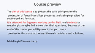 Course preview
The aim of this course is to present the basic principles for the
production of ferrosilicon alloys process...