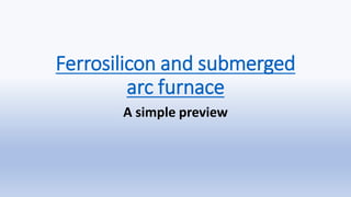 Ferrosilicon and submerged
arc furnace
A simple preview
 