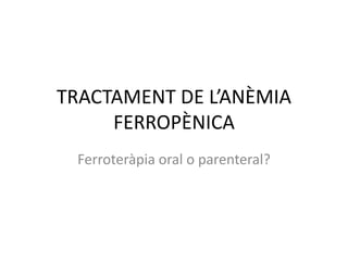 TRACTAMENT DE L’ANÈMIA
FERROPÈNICA
Ferroteràpia oral o parenteral?
 