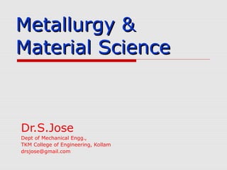 Metallurgy &Metallurgy &
Material ScienceMaterial Science
Dr.S.Jose
Dept of Mechanical Engg.,
TKM College of Engineering, Kollam
drsjose@gmail.com
 