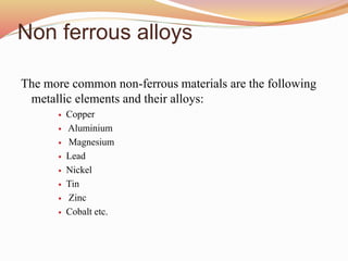 Non ferrous alloys
The more common non-ferrous materials are the following
metallic elements and their alloys:
 Copper
 Aluminium
 Magnesium
 Lead
 Nickel
 Tin
 Zinc
 Cobalt etc.
 