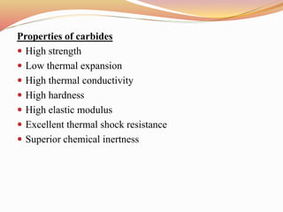 Properties of carbides
 High strength
 Low thermal expansion
 High thermal conductivity
 High hardness
 High elastic modulus
 Excellent thermal shock resistance
 Superior chemical inertness
 