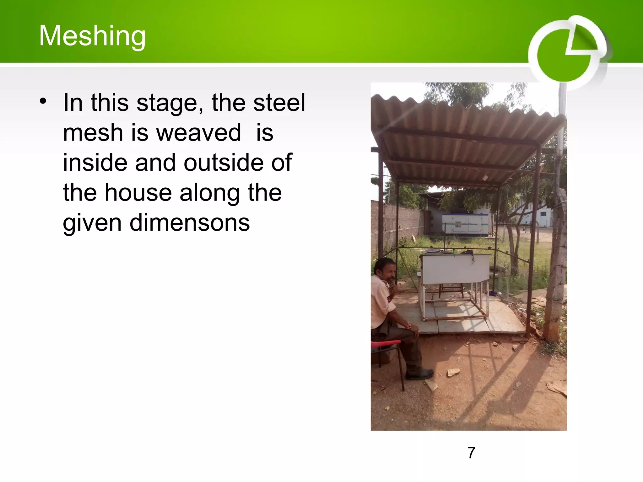 7
Meshing
• In this stage, the steel
mesh is weaved is
inside and outside of
the house along the
given dimensons
 
