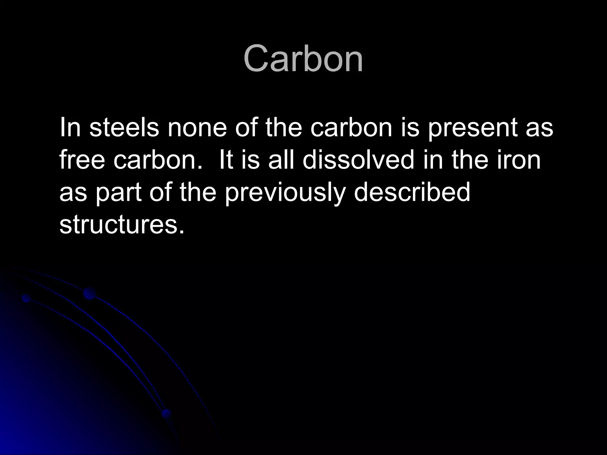 Carbon In steels none of the carbon is present as free carbon.  It is all dissolved in the iron as part of the previously described structures. 
