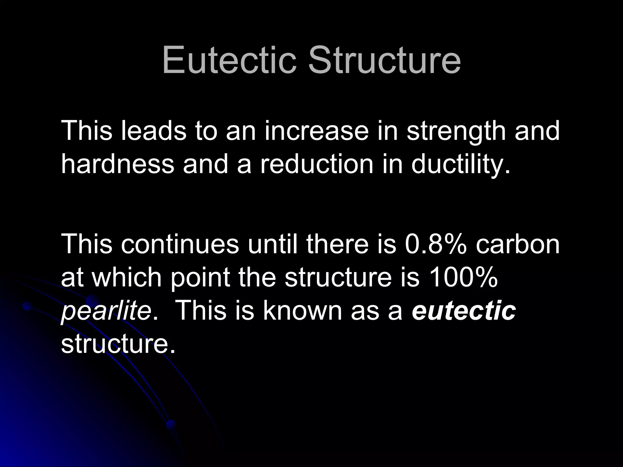 Eutectic Structure This leads to an increase in strength and hardness and a reduction in ductility.  This continues until there is 0.8% carbon at which point the structure is 100%  pearlite .  This is known as a  eutectic  structure. 