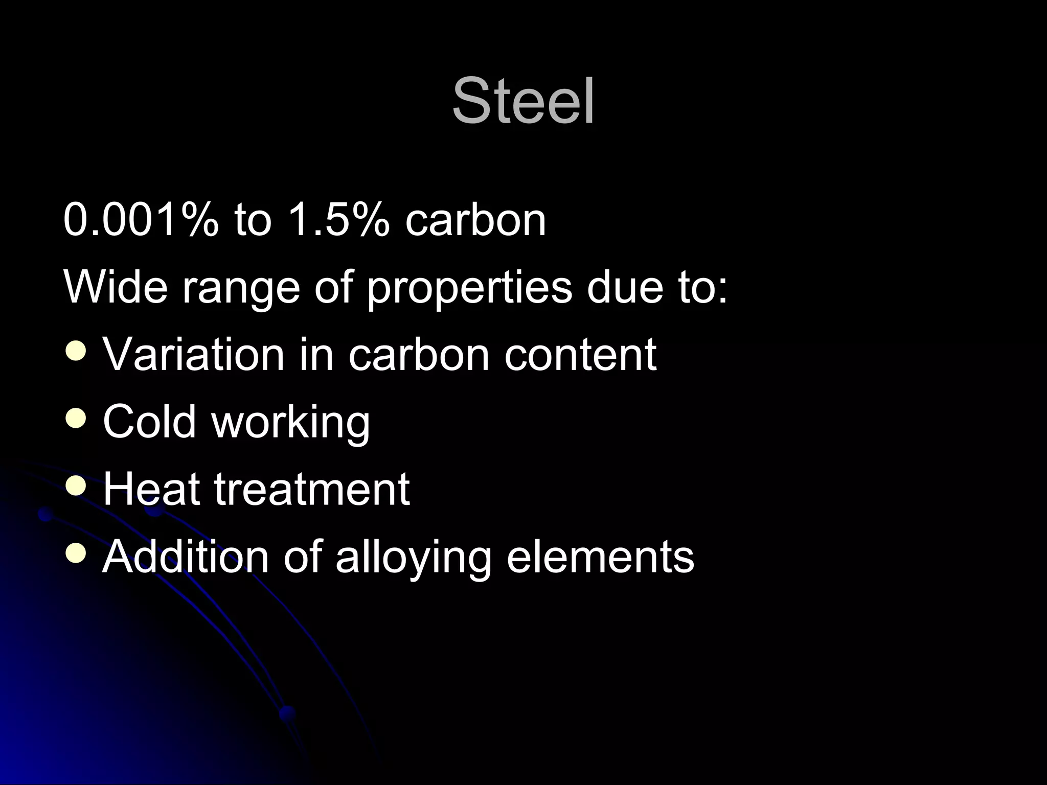 Steel 0.001% to 1.5% carbon Wide range of properties due to: Variation in carbon content Cold working Heat treatment Addition of alloying elements 