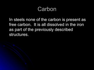 Carbon In steels none of the carbon is present as free carbon.  It is all dissolved in the iron as part of the previously described structures. 