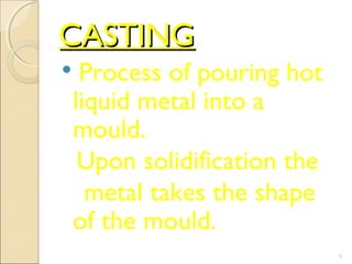 CASTINGCASTING

Process of pouring hot
liquid metal into a
mould.
Upon solidification the
metal takes the shape
of the mould.
9
 