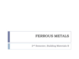 FERROUS METALS
2nd Semester, Building Materials-II
 