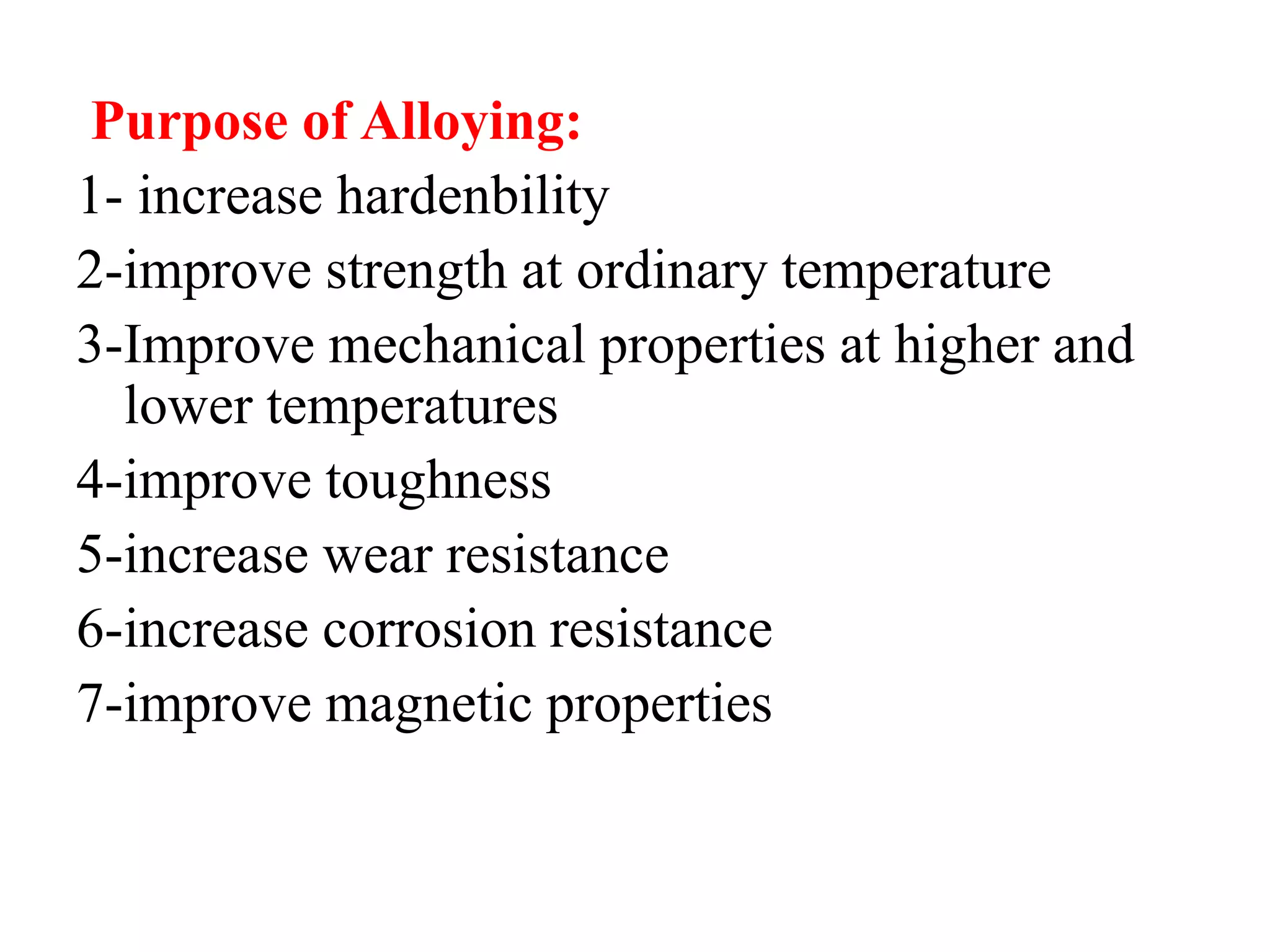 Purpose of Alloying:
1- increase hardenbility
2-improve strength at ordinary temperature
3-Improve mechanical properties at higher and
lower temperatures
4-improve toughness
5-increase wear resistance
6-increase corrosion resistance
7-improve magnetic properties
 