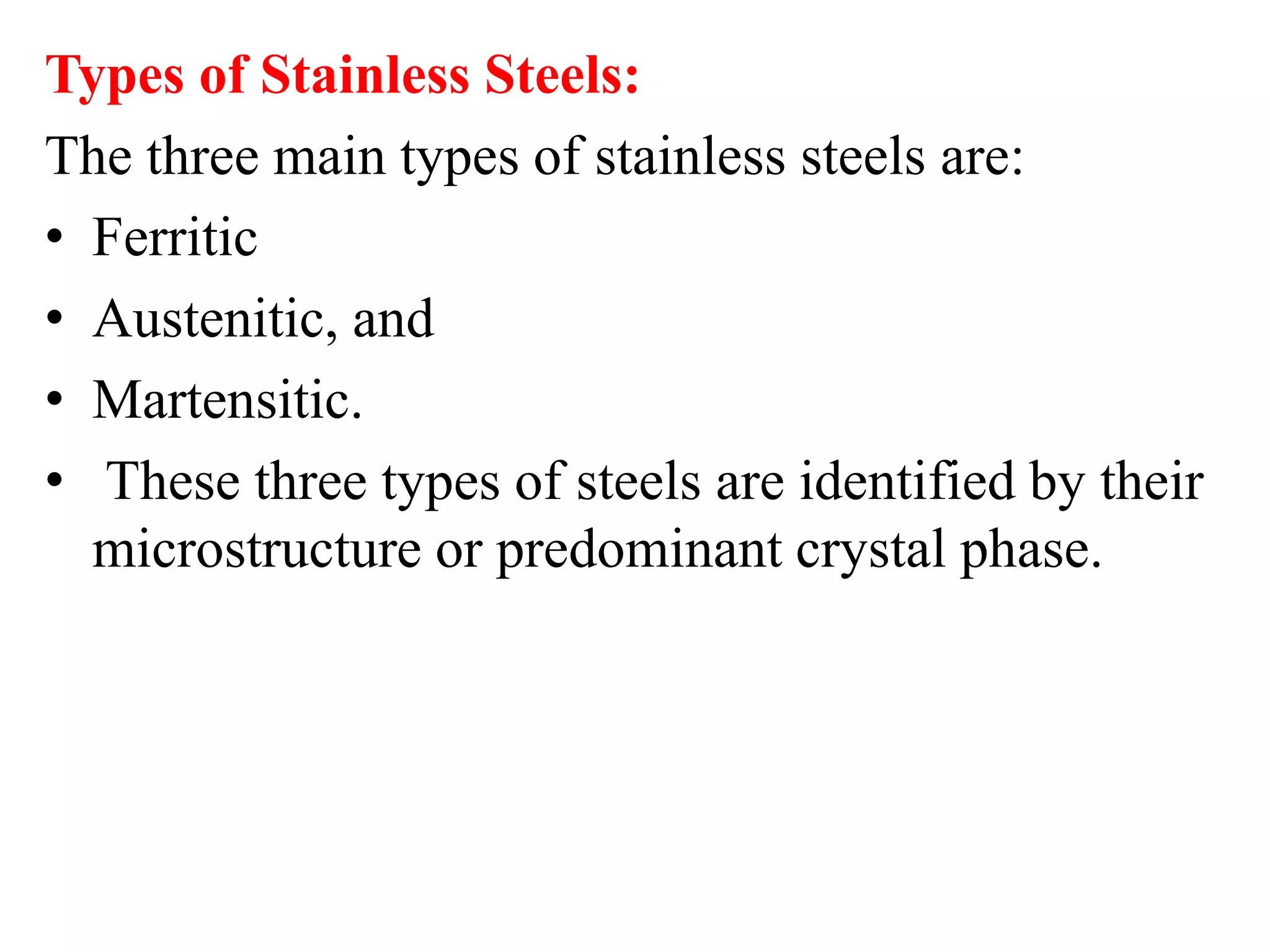 Types of Stainless Steels:
The three main types of stainless steels are:
• Ferritic
• Austenitic, and
• Martensitic.
• These three types of steels are identified by their
microstructure or predominant crystal phase.
 