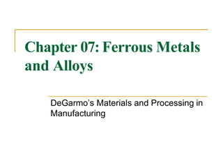Chapter 07: Ferrous Metals
and Alloys
DeGarmo’s Materials and Processing in
Manufacturing
 