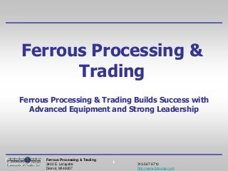 1
Ferrous Processing & Trading Builds Success with
Advanced Equipment and Strong Leadership
Ferrous Processing &
Trading
Ferrous Processing & Trading
3400 E. Lafayette 313-567-9710
Detroit, MI 48207 http://www.fptscrap.com
 