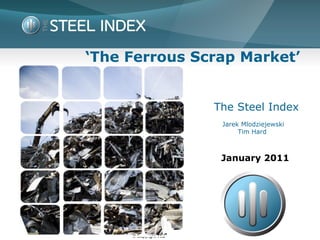 ‘The Ferrous Scrap Market’


                                   The Steel Index
                                    Jarek Mlodziejewski
                                         Tim Hard



                                    January 2011




     © Copyright The Steel Index
 