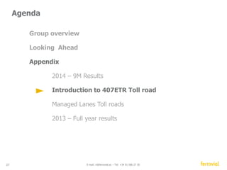 407 ETR 
Ferrovial bought this company… 
Initial equity investment (62%) (326mn) 
Dividends (00 - 13) 1,051mn 
10% disposal 640mn 
NET CASH IN 1,691mn 
100% pay-back 
in first 10 years 
Valuation x20 
Strong dividend flow 
Equity valuation sharp increase 
2,098 
* June ’14 analysts consensus 
27 E-mail: ir@ferrovial.es – Tel: +34 91 586 27 30 
525 
10.485 
20x 
1999 2014 Jun 
407 ETR 
84 years to maturity 
€ million 
Cash Generation 
(1999-2013) 
Valuation 
(100%) 
€ million 
Maturity 
 
