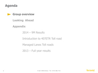 Agenda 
Group overview 
Looking Ahead 
Appendix 
2014 – First Half results 
Introduction to 407ETR Toll road 
Managed Lanes Toll roads 
2013 – Full year results 
3 E-mail: ir@ferrovial.es – Tel: +34 91 586 27 30 
 