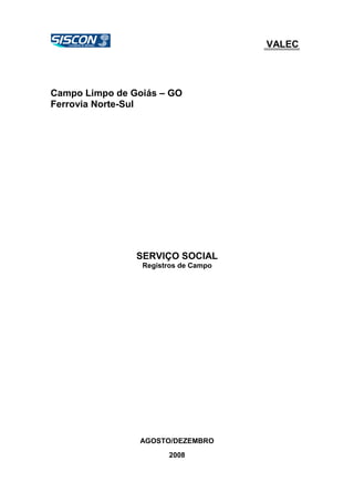 VALEC
Campo Limpo de Goiás – GO
Ferrovia Norte-Sul
SERVIÇO SOCIAL
Registros de Campo
AGOSTO/DEZEMBRO
2008
 