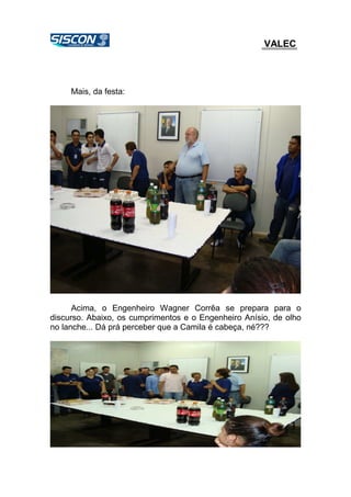 VALEC
Mais, da festa:
Acima, o Engenheiro Wagner Corrêa se prepara para o
discurso. Abaixo, os cumprimentos e o Engenheiro Anísio, de olho
no lanche... Dá prá perceber que a Camila é cabeça, né???
 