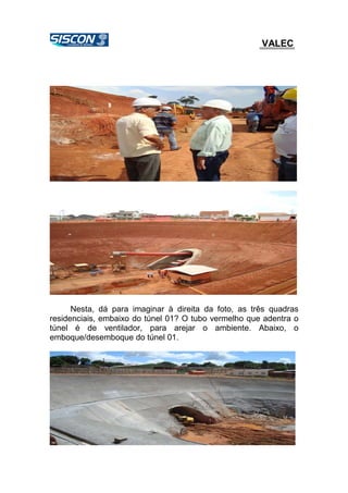 VALEC
Nesta, dá para imaginar à direita da foto, as três quadras
residenciais, embaixo do túnel 01? O tubo vermelho que adentra o
túnel é de ventilador, para arejar o ambiente. Abaixo, o
emboque/desemboque do túnel 01.
 